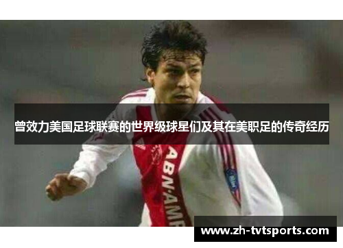 曾效力美国足球联赛的世界级球星们及其在美职足的传奇经历
