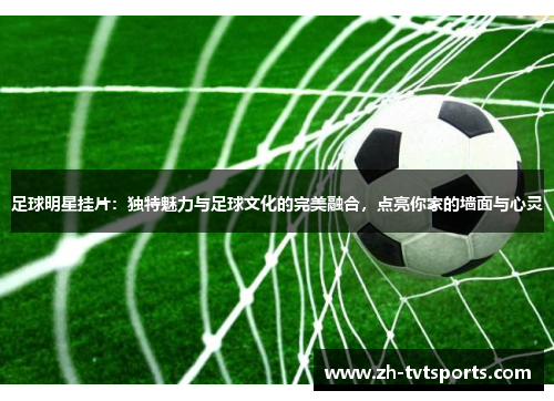 足球明星挂片：独特魅力与足球文化的完美融合，点亮你家的墙面与心灵