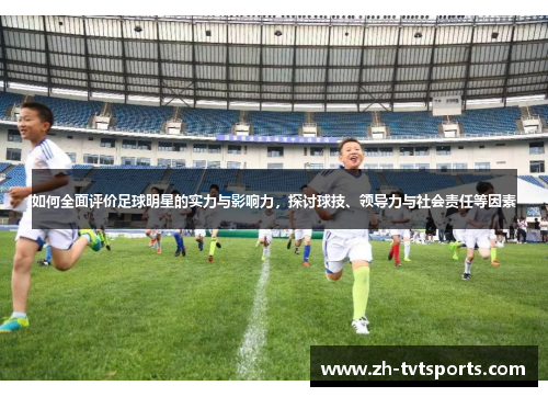如何全面评价足球明星的实力与影响力，探讨球技、领导力与社会责任等因素
