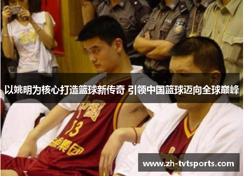 以姚明为核心打造篮球新传奇 引领中国篮球迈向全球巅峰