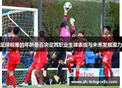 足球明星的年龄是否决定其职业生涯表现与未来发展潜力
