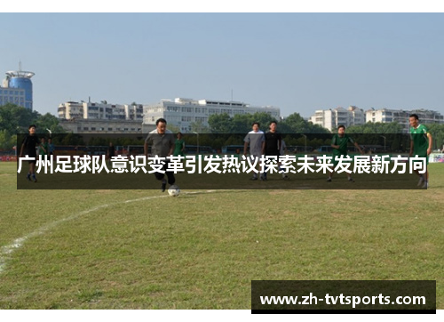 广州足球队意识变革引发热议探索未来发展新方向