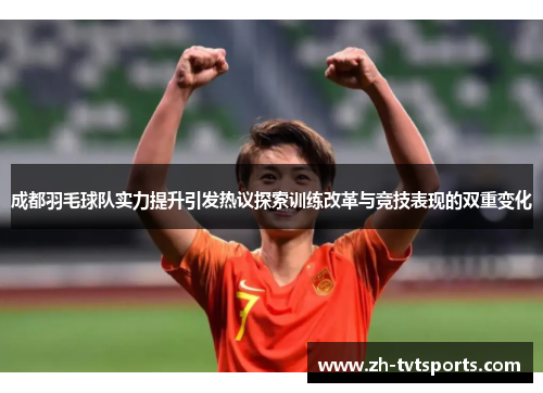 成都羽毛球队实力提升引发热议探索训练改革与竞技表现的双重变化