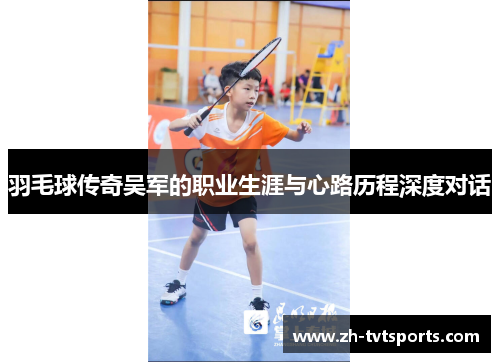 羽毛球传奇吴军的职业生涯与心路历程深度对话