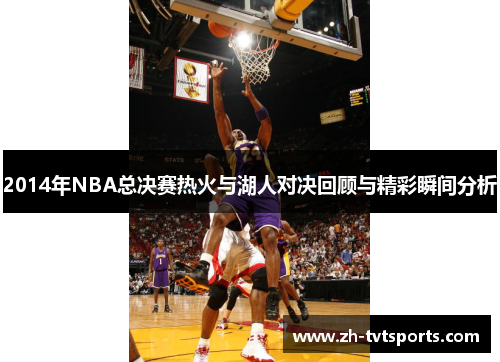 2014年NBA总决赛热火与湖人对决回顾与精彩瞬间分析
