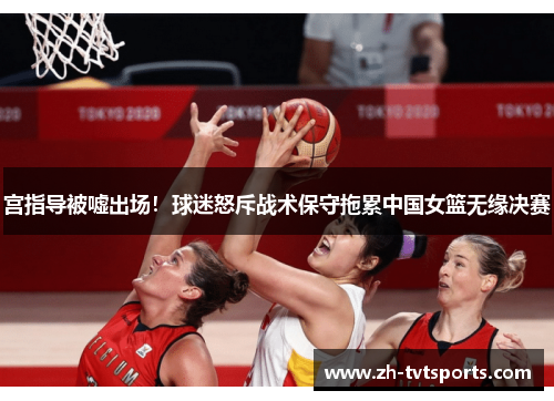 宫指导被嘘出场！球迷怒斥战术保守拖累中国女篮无缘决赛