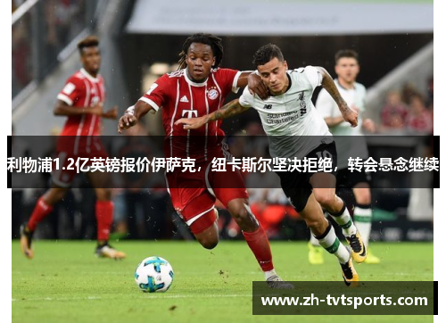 利物浦1.2亿英镑报价伊萨克，纽卡斯尔坚决拒绝，转会悬念继续