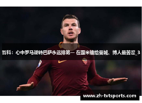 哲科：心中罗马逆转巴萨永远排第一 在国米输给曼城、博人最苦涩_3