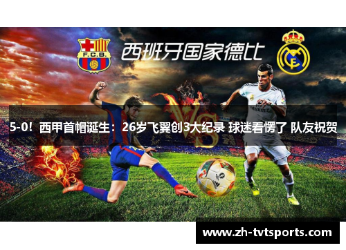 5-0！西甲首帽诞生：26岁飞翼创3大纪录 球迷看愣了 队友祝贺