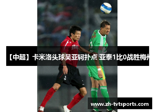 【中超】卡米洛头球吴亚轲扑点 亚泰1比0战胜梅州